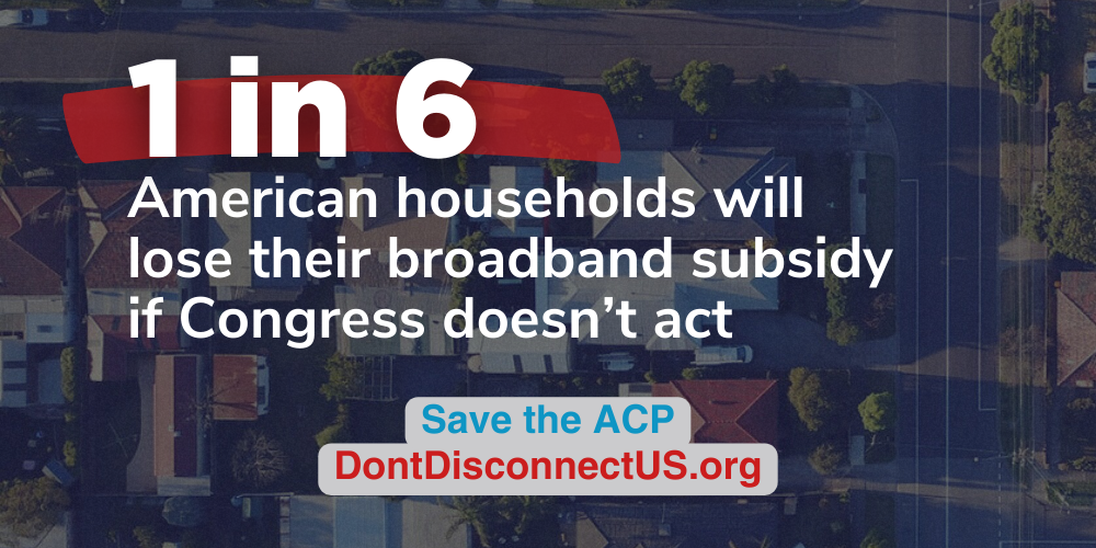"1 in 6 American households will lose their broadband subsidy if Congress doesn't act. Save the ACP"