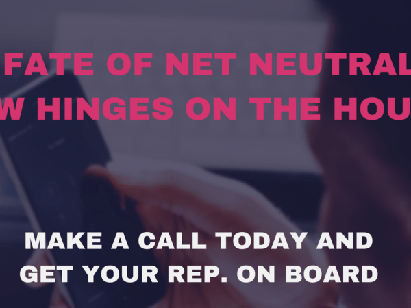 "The Fate of Net Neutrality Now Hinges on the House. Make a call today and get your rep on board."
