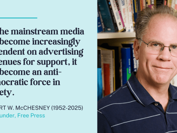 Photo of the late Free Press co-founder Robert W. McChesney with his quote "As the mainstream media has become increasingly dependent on advertising revenues for support, it has become an anti-democratic force in society"