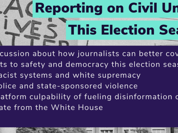 "Reporting on Civil Unrest This Election Season. A discussion about how journalists can better cover threats to safety and democracy this election season"