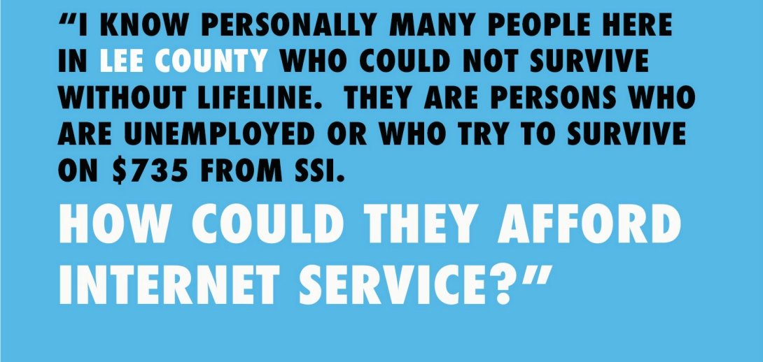 Quote reading "I know personally many people here in Lee County who could not survive without Lifeline. They are persons who are unemployed or who try to survive on $735 from SSI. How could they afford internet service?"