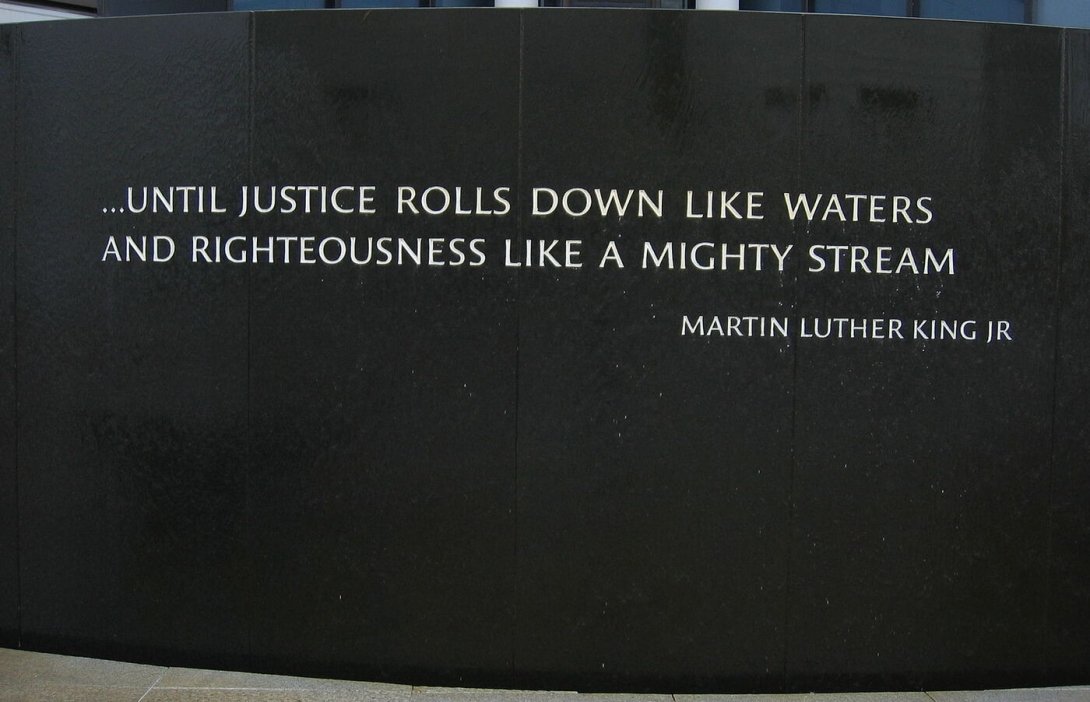 Quote from MLK Memorial : "Until justice rolls down like waters and righteousness like a mighty stream"