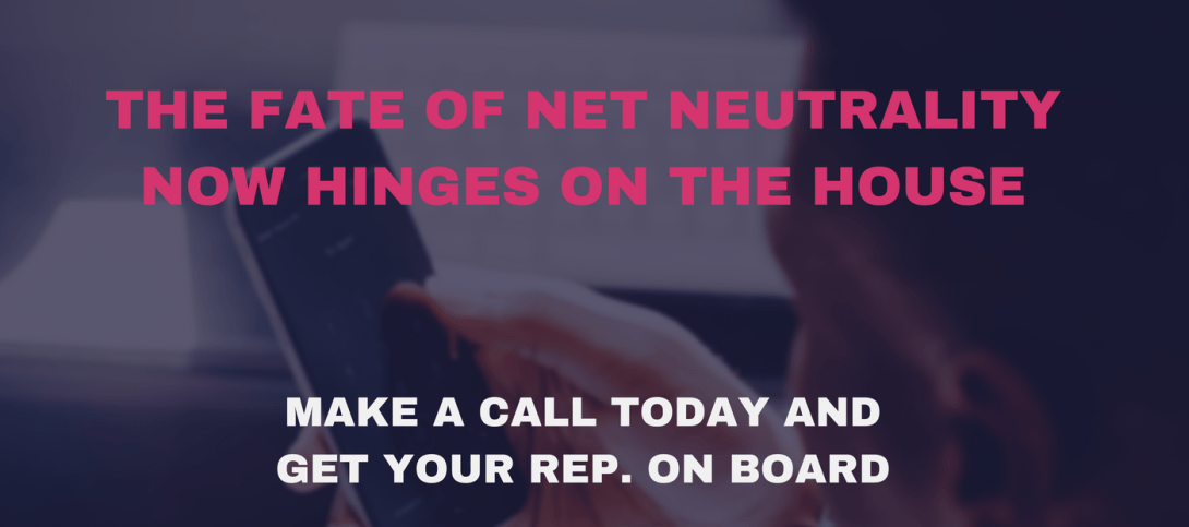 "The Fate of Net Neutrality Now Hinges on the House. Make a call today and get your rep on board."